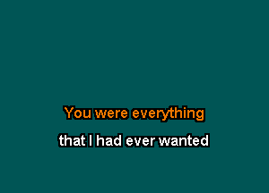 You were everything

that I had ever wanted