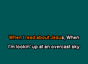 When I read aboutJesus, When

I'm lookin' up at an overcast sky