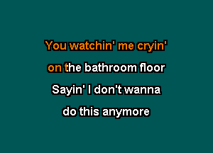 You watchin' me cryin'

on the bathroom floor
Sayin' I don't wanna

do this anymore