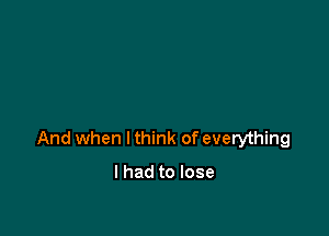 And when I think of everything

I had to lose