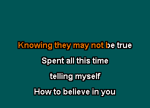 Knowing they may not be true
Spent all this time
telling myself

How to believe in you