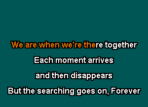 We are when we're there together
Each moment arrives
and then disappears

But the searching goes on, Forever