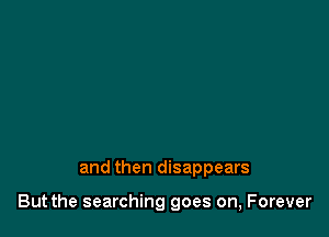 and then disappears

But the searching goes on, Forever