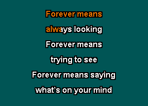 Forever means
always looking
Forever means

trying to see

Forever means saying

whafs on your mind