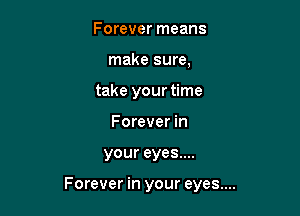 Forever means
make sure,
take your time
Forever in

your eyes....

Forever in your eyes....