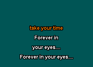 take your time

Forever in
your eyes....

Forever in your eyes....