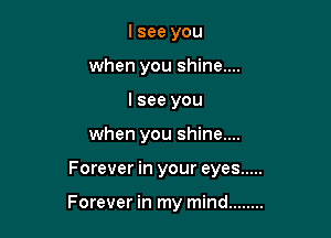 I see you
when you shine....
Isee you
when you shine....

Forever in your eyes .....

Forever in my mind ........