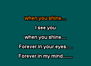 when you shine....
lsee you
when you shine....

Forever in your eyes .....

Forever in my mind ........
