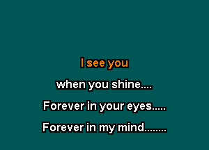 lsee you
when you shine....

Forever in your eyes .....

Forever in my mind ........