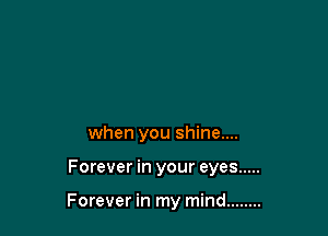 when you shine....

Forever in your eyes .....

Forever in my mind ........