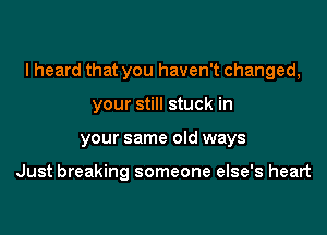 I heard that you haven't changed,

your still stuck in
your same old ways

Just breaking someone else's heart