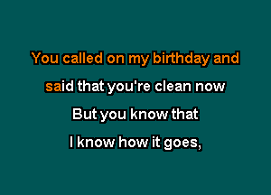 You called on my birthday and
said that you're clean now

But you know that

I know how it goes,