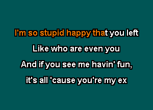 I'm so stupid happy that you left
Like who are even you

And ifyou see me havin' fun,

it's all 'cause you're my ex