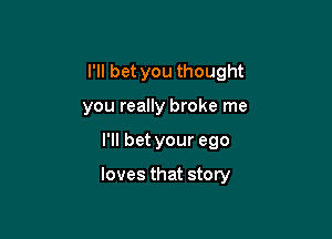 I'll bet you thought
you really broke me

I'll bet your ego

loves that story