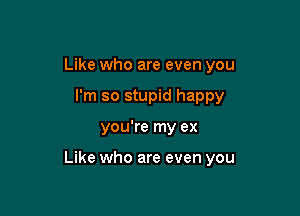 Like who are even you
I'm so stupid happy

you're my ex

Like who are even you