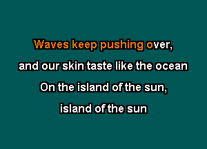 Waves keep pushing over,

and our skin taste like the ocean
0n the island ofthe sun,

island ofthe sun