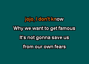 jojo, I don't know

Why we want to get famous

It's not gonna save us

from our own fears