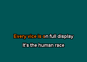 Every vice is on full display

It's the human race