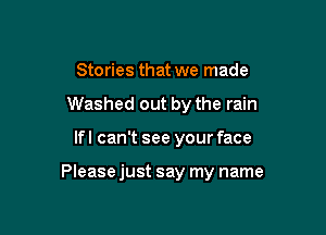 Stories that we made
Washed out by the rain

lfl can't see your face

Please just say my name