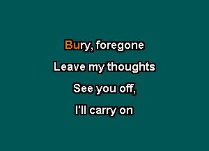 Bury, foregone

Leave my thoughts

See you off,

I'll carry on