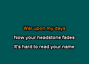 War upon my days

Now your headstone fades

It's hard to read your name