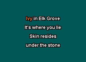 Ivy in Elk Grove

It's where you lie

Skin resides

under the stone