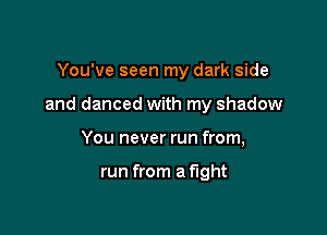 You've seen my dark side

and danced with my shadow

You never run from,

run from a fight