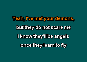 Yeah, I've met your demons,

but they do not scare me

I know they'll be angels

once they learn to fly