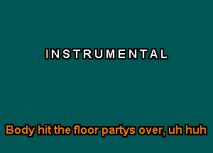 INSTRUMENTAL

Body hit the floor partys over, uh huh