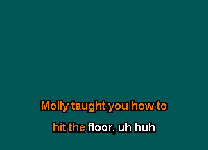 Molly taught you how to
hit the floor, uh huh