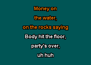 Money on
the water,

on the rocks saying

Body hit the floor,

party's over,
uh huh