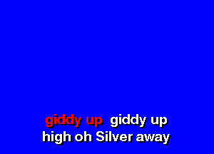 giddy up
high oh Silver away