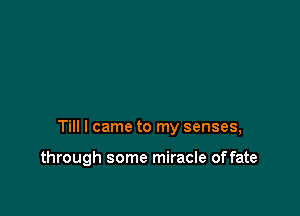 Till I came to my senses,

through some miracle offate
