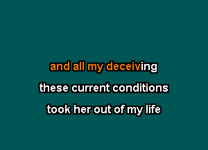 and all my deceiving

these current conditions

took her out of my life