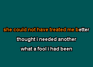 she could not have treated me better

thoughti needed another

what a fool i had been