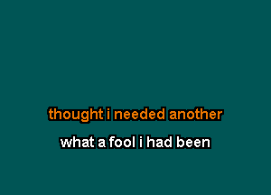 thoughti needed another

what a fool i had been