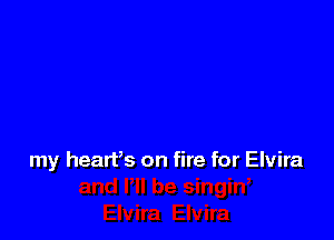 my heart,s on fire for Elvira