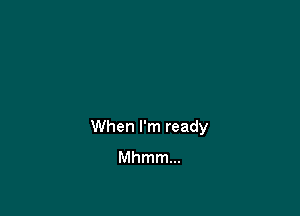 When I'm ready
Mhmm...