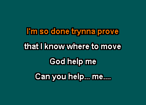 I'm so done trynna prove
that I know where to move

God help me

Can you help... me....