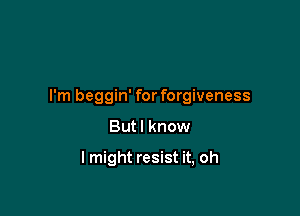 I'm beggin' for forgiveness

But I know

I might resist it, oh