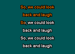 So, we could look
back and laugh
So, we could look
back and laugh

So, we could look

back and laugh