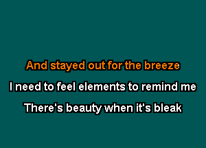 And stayed out for the breeze

lneed to feel elements to remind me

There's beauty when it's bleak