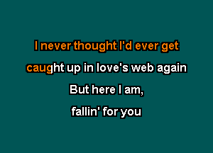 I never thought I'd ever get

caught up in love's web again

But here I am,

fallin' for you