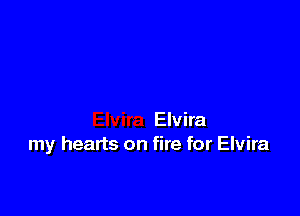 Elvira
my hearts on fire for Elvira