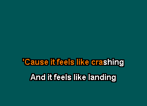 'Cause it feels like crashing

And it feels like landing