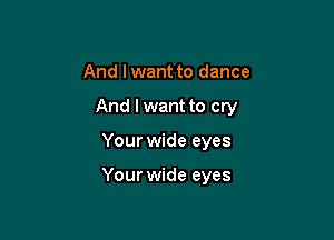 And I want to dance

And I want to cry

Your wide eyes

Your wide eyes