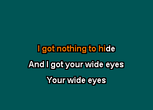 I got nothing to hide

And I got your wide eyes

Your wide eyes