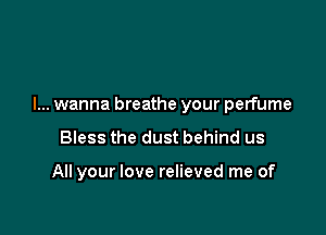 I... wanna breathe your perfume

BIess the dust behind us

All your love relieved me of