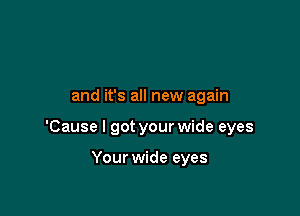 and it's all new again

'Cause I got your wide eyes

Your wide eyes