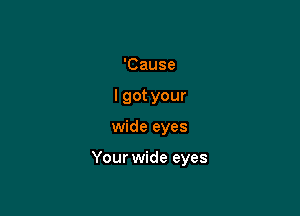 'Cause
I got your

wide eyes

Your wide eyes